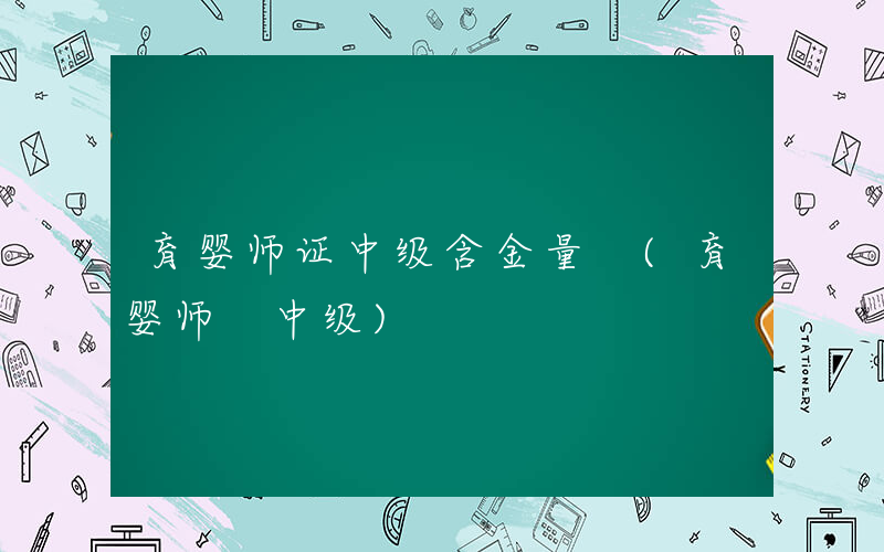 育婴师证中级含金量 (育婴师 中级)